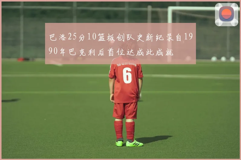 巴洛25分10篮板创队史新纪录自1990年巴克利后首位达成此成就