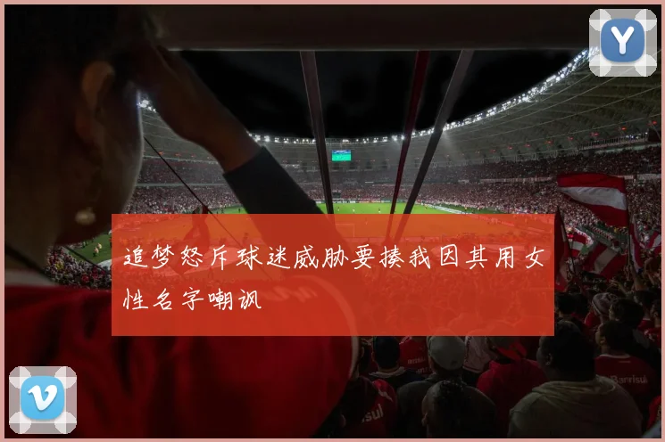 追梦怒斥球迷威胁要揍我因其用女性名字嘲讽