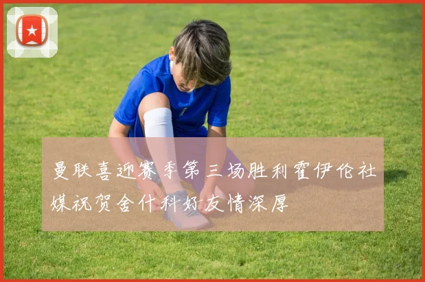 曼联喜迎赛季第三场胜利霍伊伦社媒祝贺舍什科好友情深厚