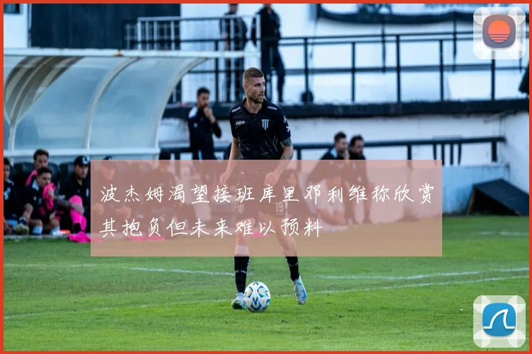波杰姆渴望接班库里邓利维称欣赏其抱负但未来难以预料