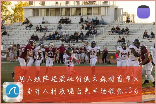 湖人残阵逆袭独行侠文森特首节火力全开八村表现出色半场领先13分