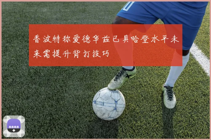 香波特称爱德华兹已具哈登水平未来需提升背打技巧