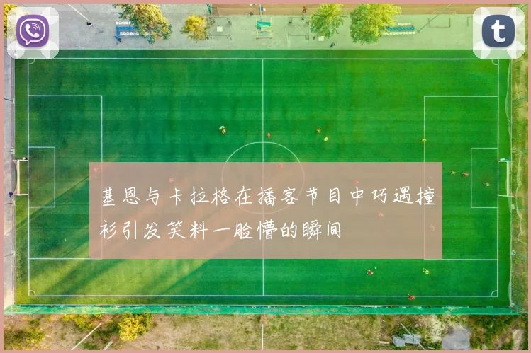 基恩与卡拉格在播客节目中巧遇撞衫引发笑料一脸懵的瞬间