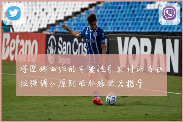 塔图姆回归的可能性引发讨论马祖拉强调以原则而非感觉为指导