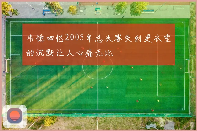 韦德回忆2005年总决赛失利更衣室的沉默让人心痛无比