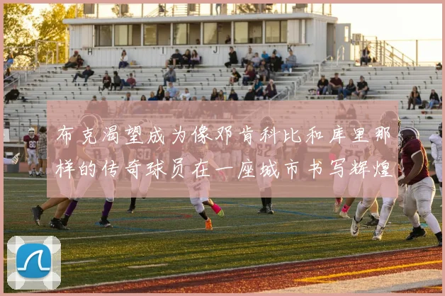 布克渴望成为像邓肯科比和库里那样的传奇球员在一座城市书写辉煌