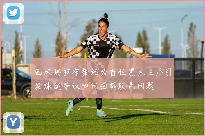 西汉姆宣布努诺为首位黑人主帅引发球迷争议为何强调肤色问题