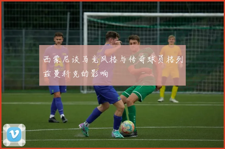 西蒙尼谈马竞风格与传奇球员格列兹曼科克的影响