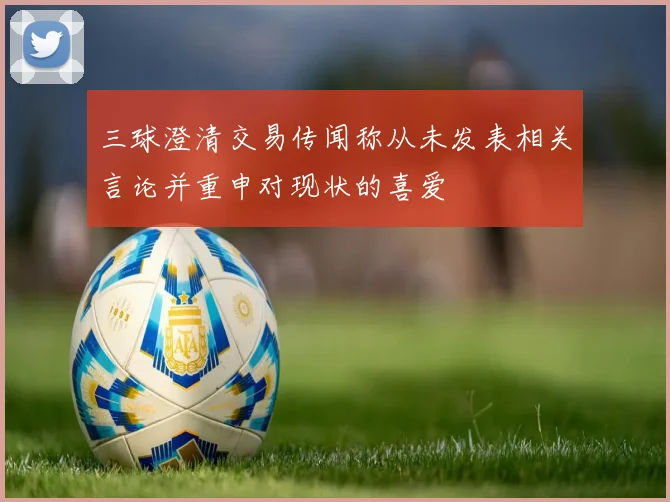 三球澄清交易传闻称从未发表相关言论并重申对现状的喜爱