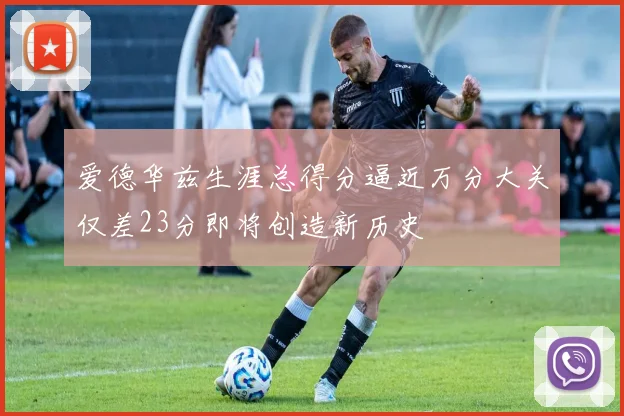 爱德华兹生涯总得分逼近万分大关仅差23分即将创造新历史