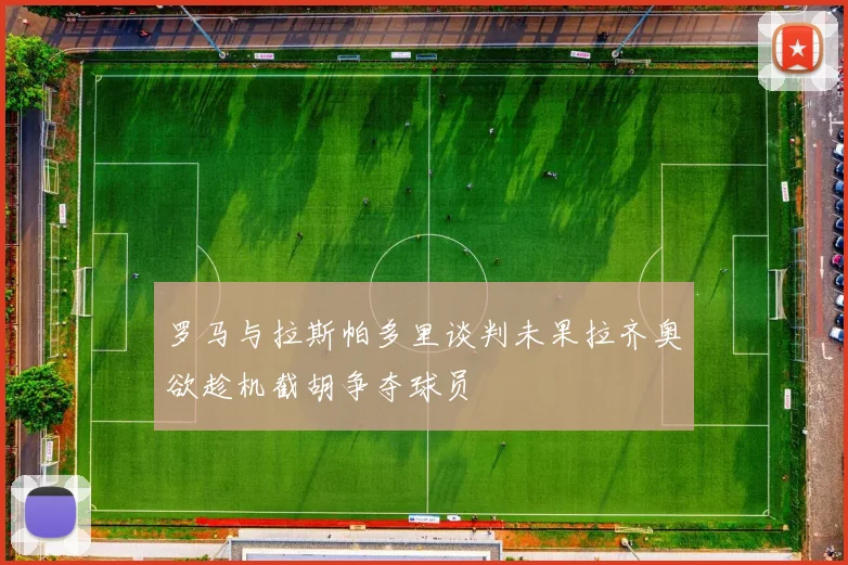 罗马与拉斯帕多里谈判未果拉齐奥欲趁机截胡争夺球员