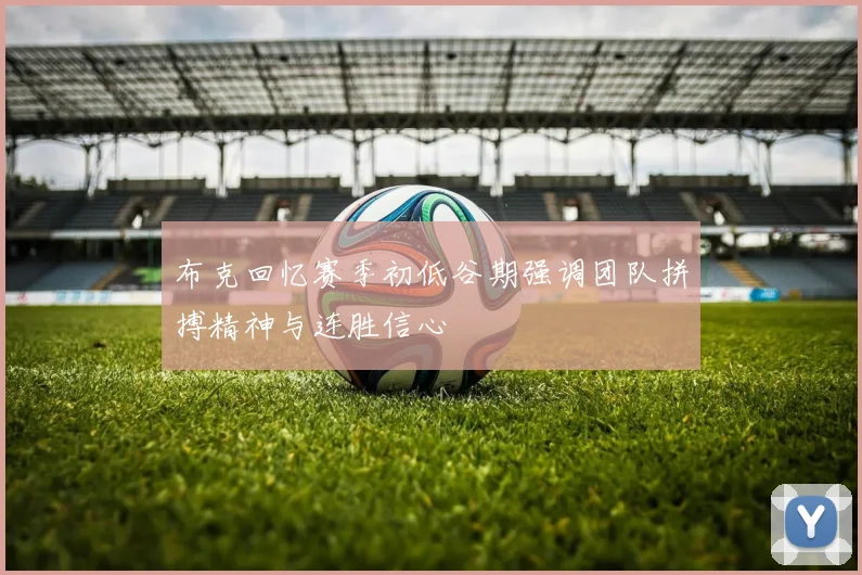 布克回忆赛季初低谷期强调团队拼搏精神与连胜信心
