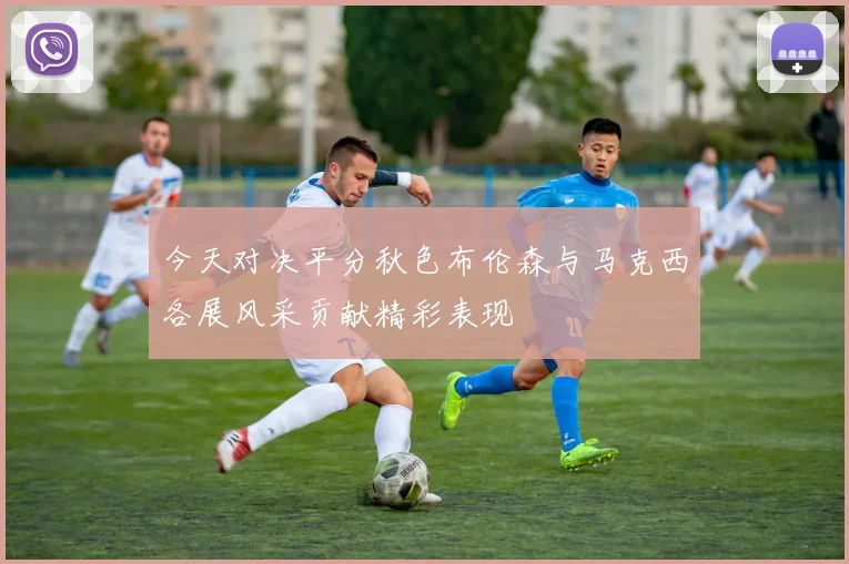 今天对决平分秋色布伦森与马克西各展风采贡献精彩表现