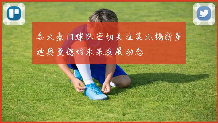 各大豪门球队密切关注莱比锡新星迪奥曼德的未来发展动态