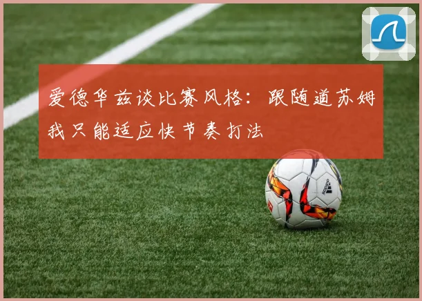 爱德华兹谈比赛风格：跟随道苏姆我只能适应快节奏打法