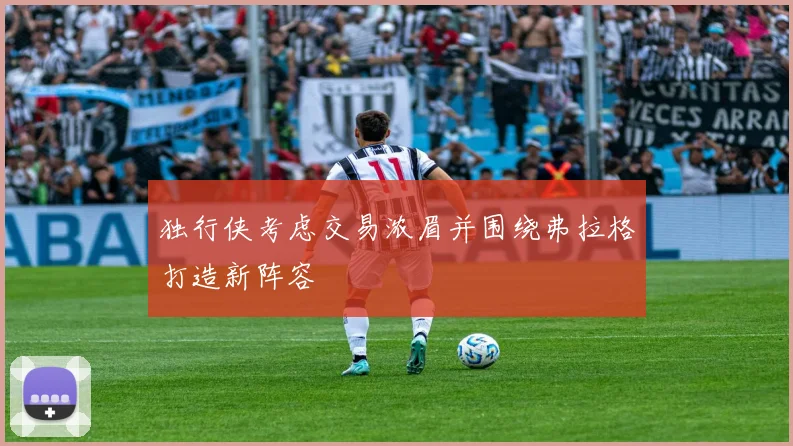 独行侠考虑交易浓眉并围绕弗拉格打造新阵容