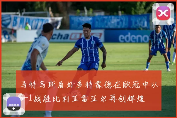 马特乌斯看好多特蒙德在欧冠中以3-1战胜比利亚雷亚尔再创辉煌