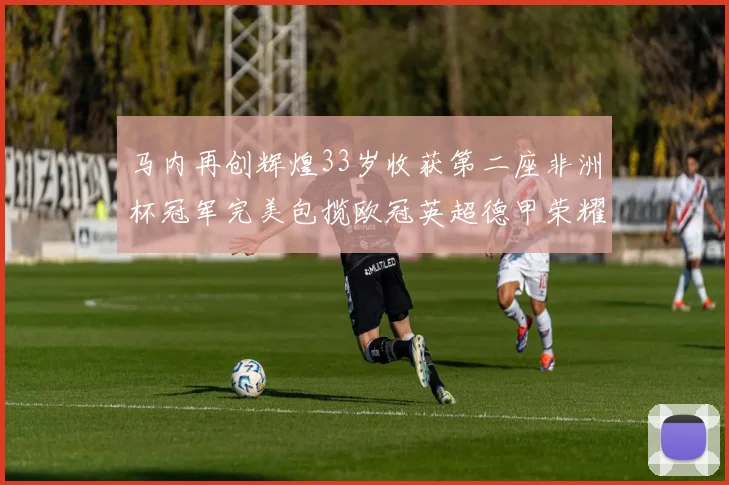 马内再创辉煌33岁收获第二座非洲杯冠军完美包揽欧冠英超德甲荣耀