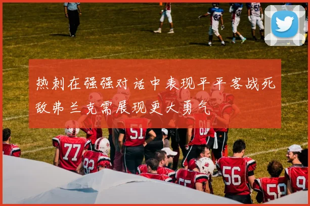 热刺在强强对话中表现平平客战死敌弗兰克需展现更大勇气