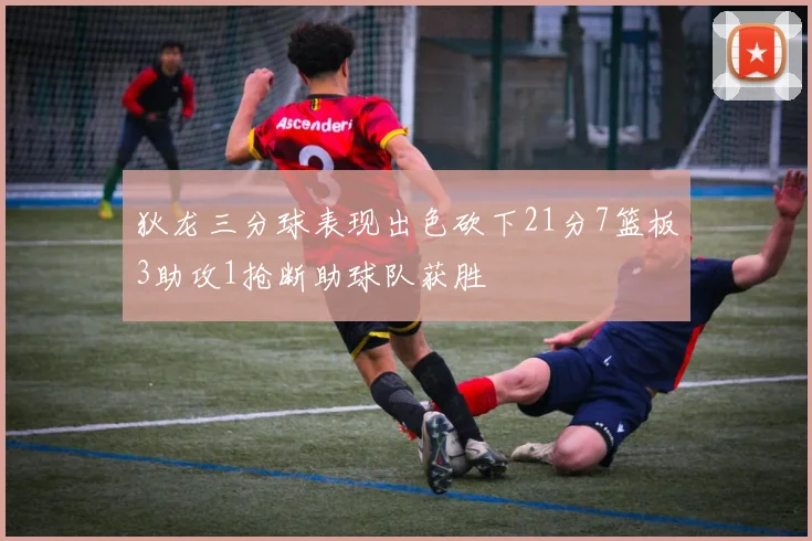 狄龙三分球表现出色砍下21分7篮板3助攻1抢断助球队获胜
