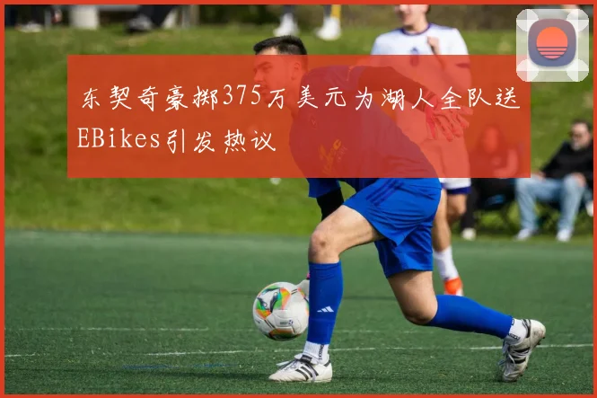 东契奇豪掷375万美元为湖人全队送EBikes引发热议
