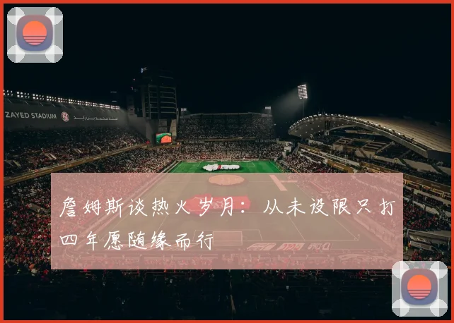 詹姆斯谈热火岁月：从未设限只打四年愿随缘而行