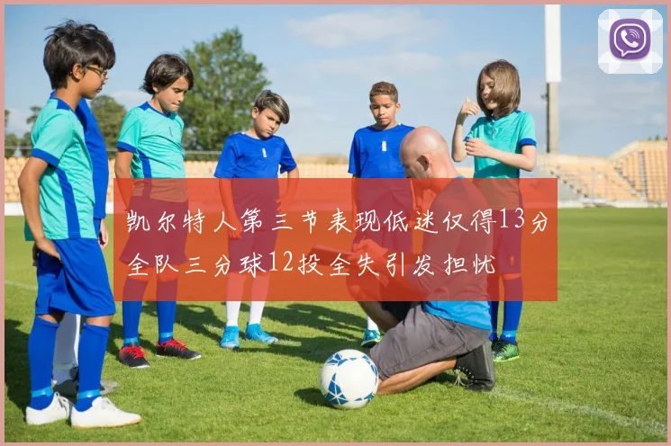 凯尔特人第三节表现低迷仅得13分全队三分球12投全失引发担忧