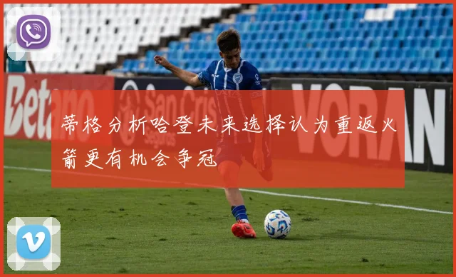 蒂格分析哈登未来选择认为重返火箭更有机会争冠