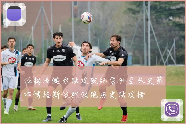 拉梅洛鲍尔助攻破纪录升至队史第四博格斯依然领跑历史助攻榜