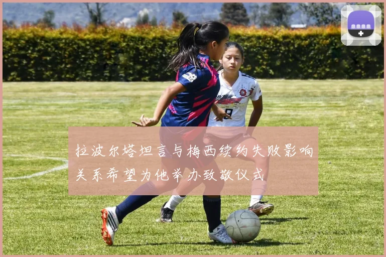 拉波尔塔坦言与梅西续约失败影响关系希望为他举办致敬仪式