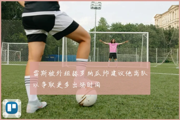 雷斯被外租赫罗纳瓜帅建议他离队以争取更多出场时间
