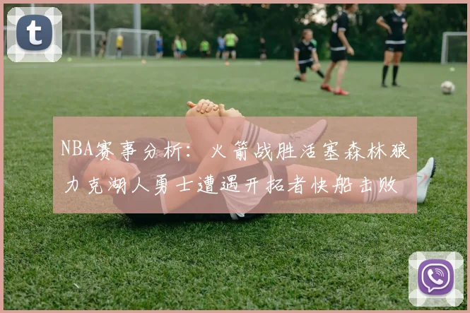 NBA赛事分析：火箭战胜活塞森林狼力克湖人勇士遭遇开拓者快船击败太阳