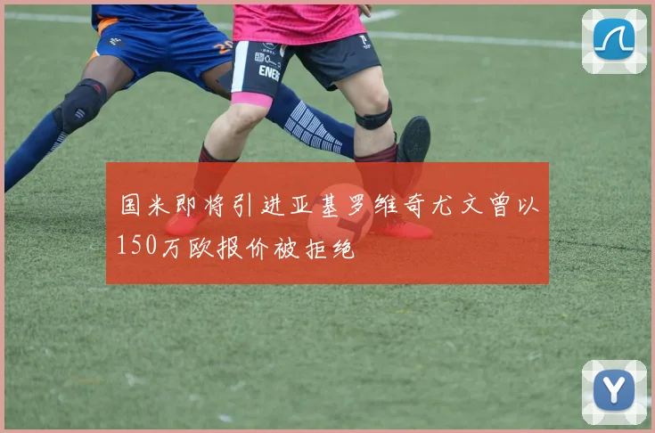 国米即将引进亚基罗维奇尤文曾以150万欧报价被拒绝